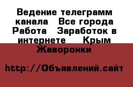 Ведение телеграмм канала - Все города Работа » Заработок в интернете   . Крым,Жаворонки